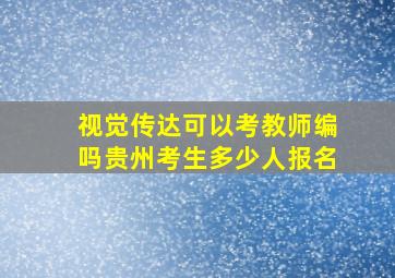 视觉传达可以考教师编吗贵州考生多少人报名