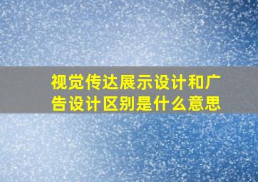 视觉传达展示设计和广告设计区别是什么意思