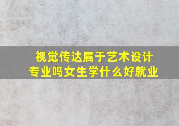 视觉传达属于艺术设计专业吗女生学什么好就业