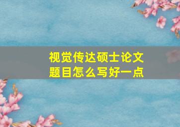 视觉传达硕士论文题目怎么写好一点