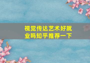 视觉传达艺术好就业吗知乎推荐一下