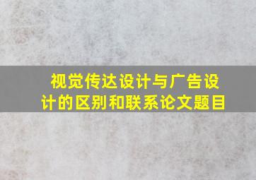 视觉传达设计与广告设计的区别和联系论文题目