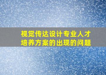 视觉传达设计专业人才培养方案的出现的问题