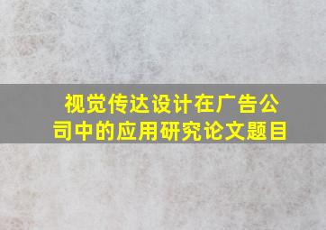 视觉传达设计在广告公司中的应用研究论文题目