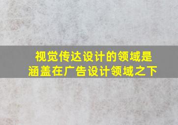 视觉传达设计的领域是涵盖在广告设计领域之下