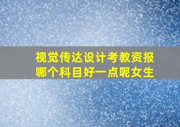 视觉传达设计考教资报哪个科目好一点呢女生