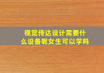 视觉传达设计需要什么设备呢女生可以学吗