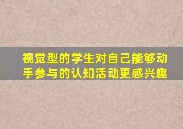 视觉型的学生对自己能够动手参与的认知活动更感兴趣