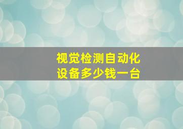 视觉检测自动化设备多少钱一台