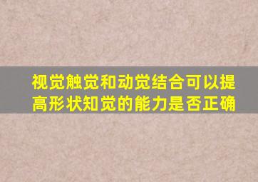 视觉触觉和动觉结合可以提高形状知觉的能力是否正确