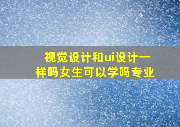 视觉设计和ui设计一样吗女生可以学吗专业