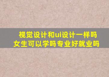 视觉设计和ui设计一样吗女生可以学吗专业好就业吗