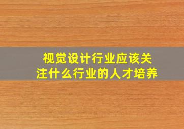 视觉设计行业应该关注什么行业的人才培养