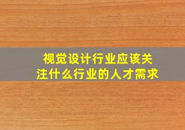 视觉设计行业应该关注什么行业的人才需求