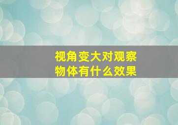 视角变大对观察物体有什么效果