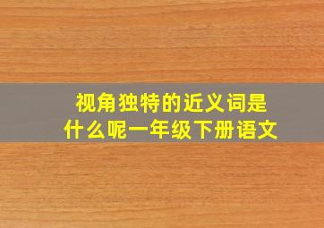 视角独特的近义词是什么呢一年级下册语文