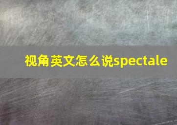 视角英文怎么说spectale