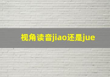 视角读音jiao还是jue