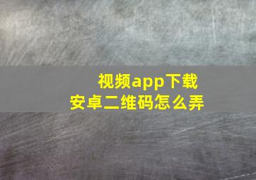 视频app下载安卓二维码怎么弄