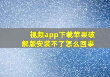 视频app下载苹果破解版安装不了怎么回事