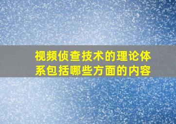 视频侦查技术的理论体系包括哪些方面的内容