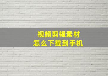 视频剪辑素材怎么下载到手机