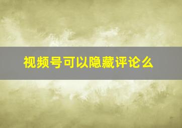 视频号可以隐藏评论么