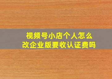 视频号小店个人怎么改企业版要收认证费吗