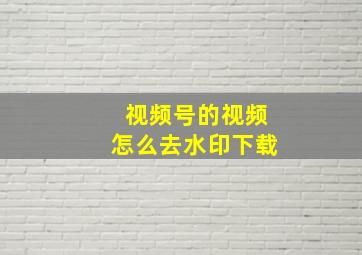 视频号的视频怎么去水印下载