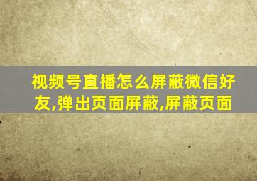 视频号直播怎么屏蔽微信好友,弹出页面屏蔽,屏蔽页面