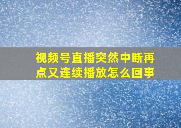 视频号直播突然中断再点又连续播放怎么回事