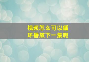 视频怎么可以循环播放下一集呢