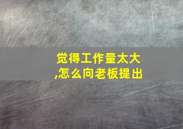 觉得工作量太大,怎么向老板提出