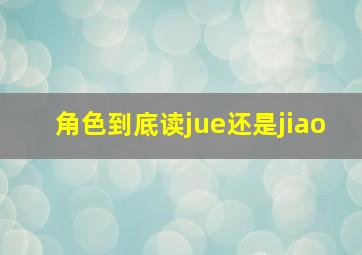 角色到底读jue还是jiao