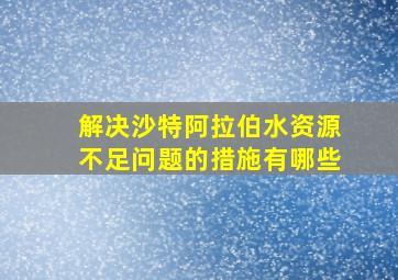 解决沙特阿拉伯水资源不足问题的措施有哪些