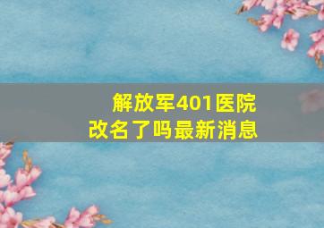 解放军401医院改名了吗最新消息