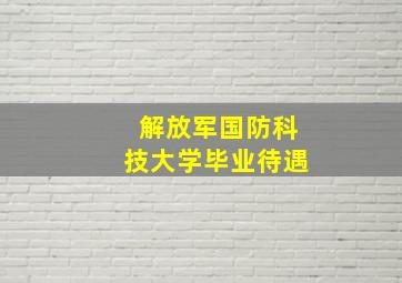 解放军国防科技大学毕业待遇