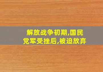 解放战争初期,国民党军受挫后,被迫放弃