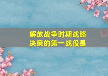 解放战争时期战略决策的第一战役是