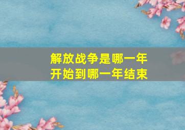 解放战争是哪一年开始到哪一年结束