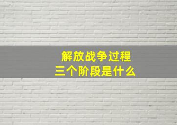 解放战争过程三个阶段是什么