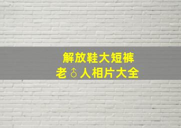 解放鞋大短裤老♂人相片大全