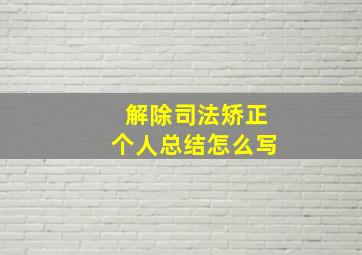 解除司法矫正个人总结怎么写