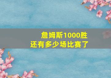 詹姆斯1000胜还有多少场比赛了