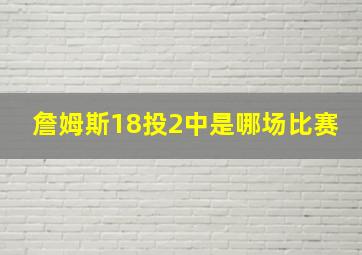 詹姆斯18投2中是哪场比赛