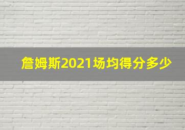 詹姆斯2021场均得分多少