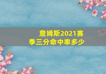 詹姆斯2021赛季三分命中率多少