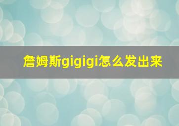 詹姆斯gigigi怎么发出来