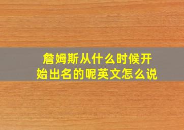 詹姆斯从什么时候开始出名的呢英文怎么说