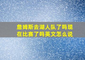 詹姆斯去湖人队了吗现在比赛了吗英文怎么说